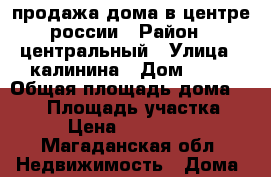 продажа дома в центре россии › Район ­ центральный › Улица ­ калинина › Дом ­ 21 › Общая площадь дома ­ 260 › Площадь участка ­ 14 › Цена ­ 6 500 000 - Магаданская обл. Недвижимость » Дома, коттеджи, дачи продажа   